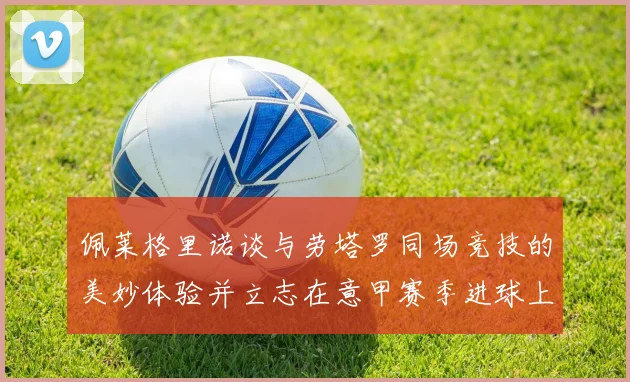 佩莱格里诺谈与劳塔罗同场竞技的美妙体验并立志在意甲赛季进球上双