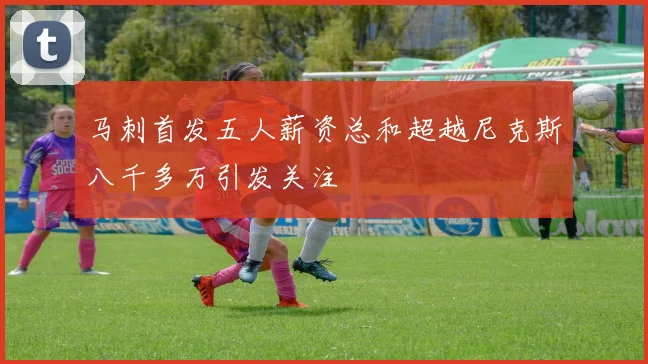 马刺首发五人薪资总和超越尼克斯八千多万引发关注