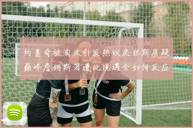 约基奇被淘汰引发热议皮尔斯质疑巅峰詹姆斯若遭此境遇会如何反应
