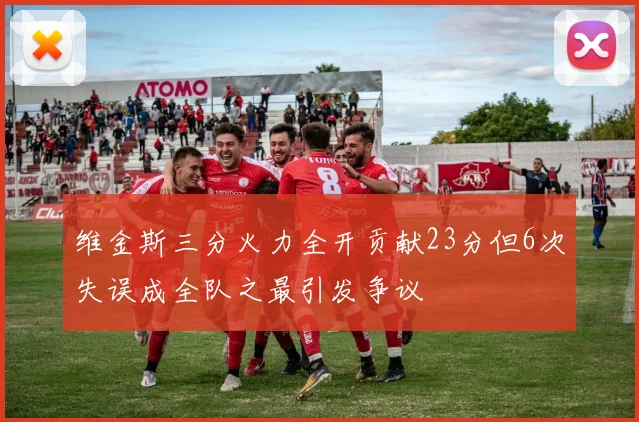 维金斯三分火力全开贡献23分但6次失误成全队之最引发争议