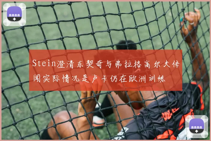 Stein澄清东契奇与弗拉格高尔夫传闻实际情况是卢卡仍在欧洲训练