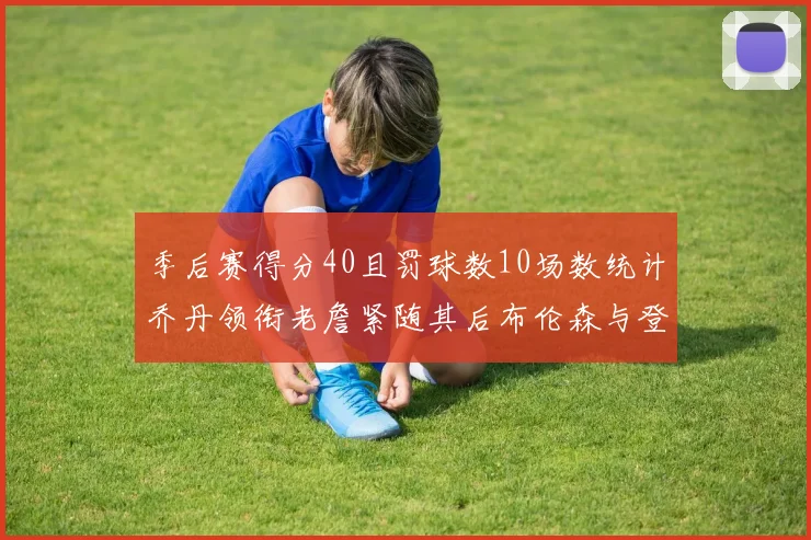 季后赛得分40且罚球数10场数统计乔丹领衔老詹紧随其后布伦森与登库并肩奋战