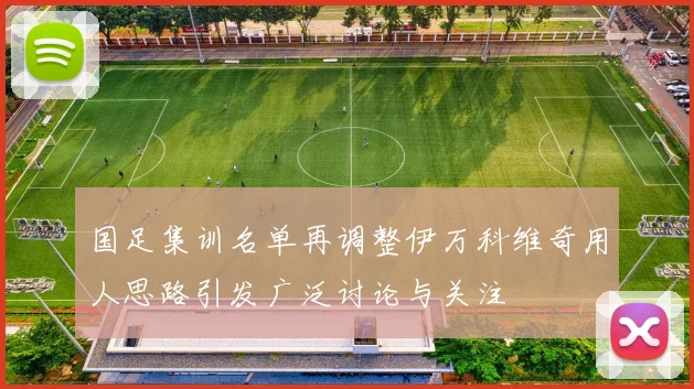 国足集训名单再调整伊万科维奇用人思路引发广泛讨论与关注
