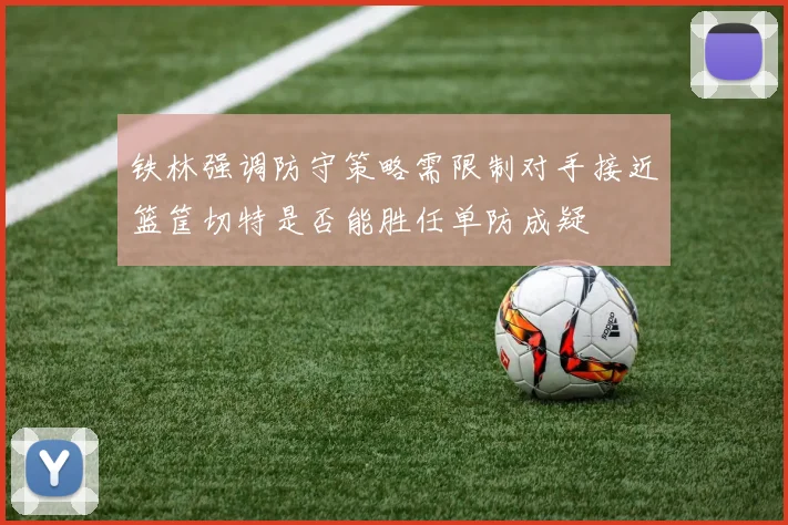 铁林强调防守策略需限制对手接近篮筐切特是否能胜任单防成疑