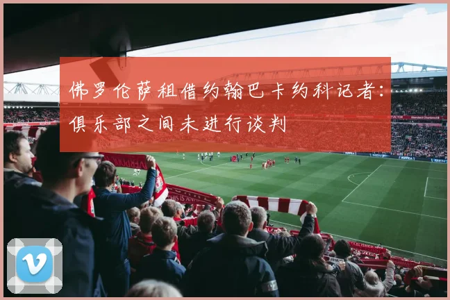 佛罗伦萨租借约翰巴卡约科记者：俱乐部之间未进行谈判