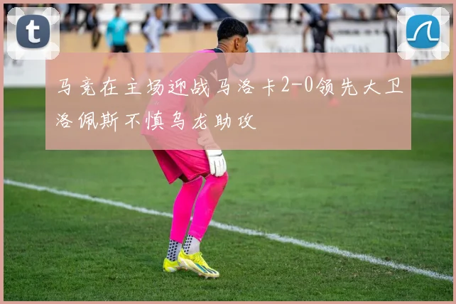 马竞在主场迎战马洛卡2-0领先大卫洛佩斯不慎乌龙助攻