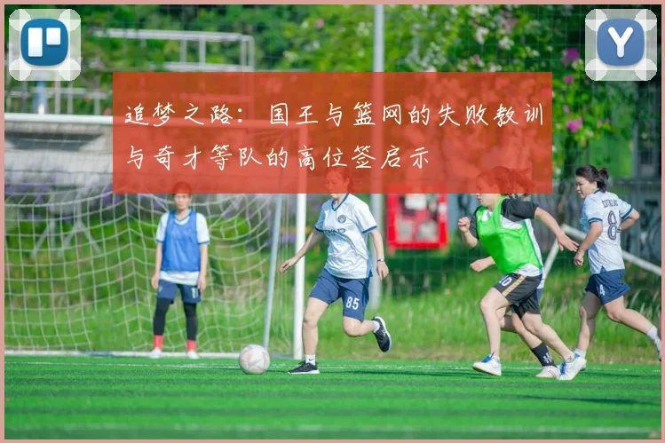 追梦之路：国王与篮网的失败教训与奇才等队的高位签启示